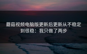 蘑菇视频电脑版更新后更新从不稳定到很稳：我只做了两步