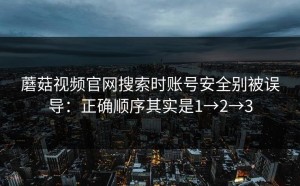 蘑菇视频官网搜索时账号安全别被误导：正确顺序其实是1→2→3