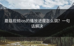蘑菇视频ios的播放进度怎么调？一句话解决