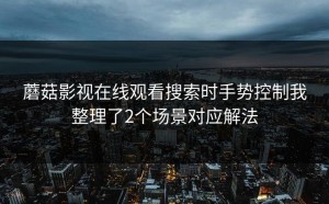 蘑菇影视在线观看搜索时手势控制我整理了2个场景对应解法