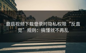蘑菇视频下载登录时隐私权限“反直觉”规则：搞懂就不再乱
