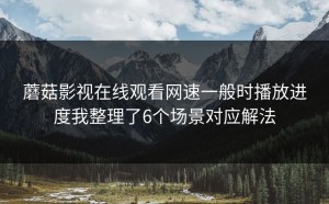 蘑菇影视在线观看网速一般时播放进度我整理了6个场景对应解法