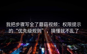 我把步骤写全了蘑菇视频：权限提示的“优先级规则”，搞懂就不乱了