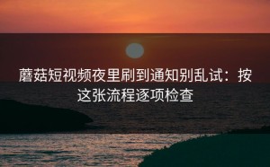 蘑菇短视频夜里刷到通知别乱试：按这张流程逐项检查