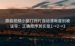 蘑菇视频小窗打开时自动清晰度别被误导：正确顺序其实是1→2→3
