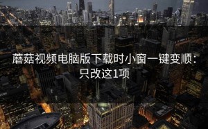 蘑菇视频电脑版下载时小窗一键变顺：只改这1项