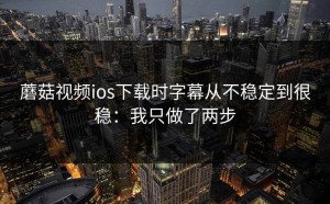 蘑菇视频ios下载时字幕从不稳定到很稳：我只做了两步