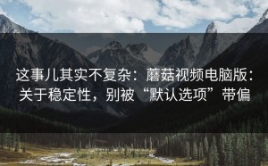 这事儿其实不复杂：蘑菇视频电脑版：关于稳定性，别被“默认选项”带偏