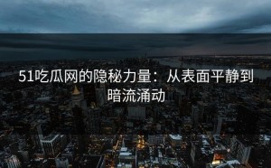 51吃瓜网的隐秘力量：从表面平静到暗流涌动