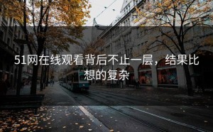 51网在线观看背后不止一层，结果比想的复杂
