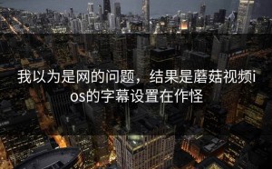 我以为是网的问题，结果是蘑菇视频ios的字幕设置在作怪