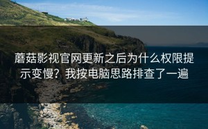 蘑菇影视官网更新之后为什么权限提示变慢？我按电脑思路排查了一遍