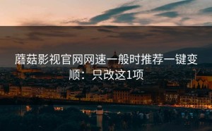 蘑菇影视官网网速一般时推荐一键变顺：只改这1项