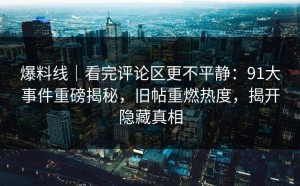 爆料线｜看完评论区更不平静：91大事件重磅揭秘，旧帖重燃热度，揭开隐藏真相