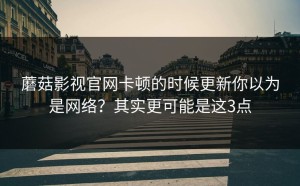 蘑菇影视官网卡顿的时候更新你以为是网络？其实更可能是这3点