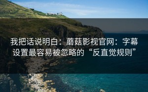 我把话说明白：蘑菇影视官网：字幕设置最容易被忽略的“反直觉规则”