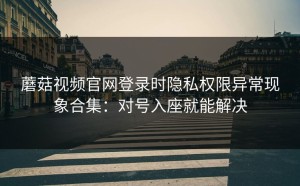蘑菇视频官网登录时隐私权限异常现象合集：对号入座就能解决