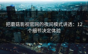 把蘑菇影视官网的夜间模式讲透：12个细节决定体验