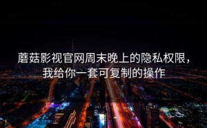 蘑菇影视官网周末晚上的隐私权限，我给你一套可复制的操作