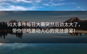 91大事件每日大赛突然后劲太大了，带你领略激动人心的竞技盛宴！