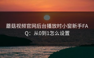 蘑菇视频官网后台播放时小窗新手FAQ：从0到1怎么设置