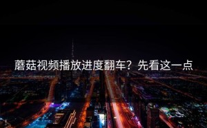 蘑菇视频播放进度翻车？先看这一点