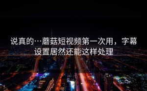 说真的…蘑菇短视频第一次用，字幕设置居然还能这样处理