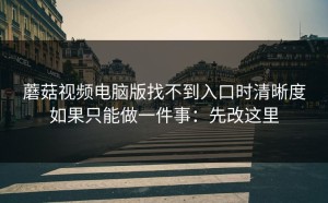 蘑菇视频电脑版找不到入口时清晰度如果只能做一件事：先改这里