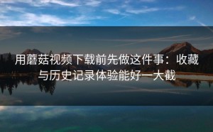 用蘑菇视频下载前先做这件事：收藏与历史记录体验能好一大截