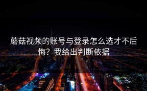 蘑菇视频的账号与登录怎么选才不后悔？我给出判断依据