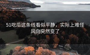 51吃瓜这条线看似平静，实际上难怪风向突然变了