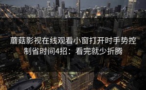 蘑菇影视在线观看小窗打开时手势控制省时间4招：看完就少折腾