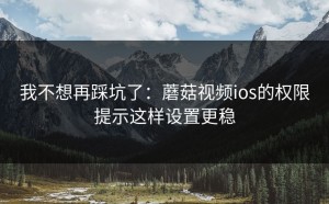 我不想再踩坑了：蘑菇视频ios的权限提示这样设置更稳