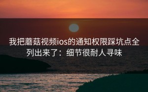 我把蘑菇视频ios的通知权限踩坑点全列出来了：细节很耐人寻味