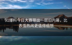 91爆料今日大赛带出一层旧内幕，比表面热闹更值得细想