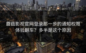 蘑菇影视官网登录那一步的通知权限体验翻车？多半是这个原因