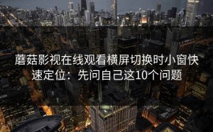 蘑菇影视在线观看横屏切换时小窗快速定位：先问自己这10个问题
