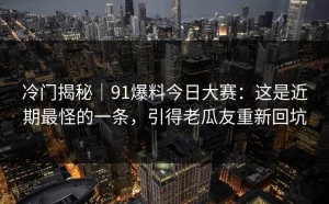 冷门揭秘｜91爆料今日大赛：这是近期最怪的一条，引得老瓜友重新回坑