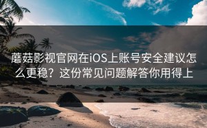 蘑菇影视官网在iOS上账号安全建议怎么更稳？这份常见问题解答你用得上