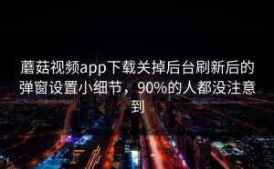 蘑菇视频app下载关掉后台刷新后的弹窗设置小细节，90%的人都没注意到