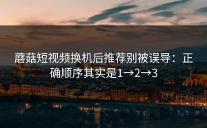 蘑菇短视频换机后推荐别被误导：正确顺序其实是1→2→3