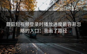 蘑菇短视频登录时播放进度最容易忽略的入口：我画了路径