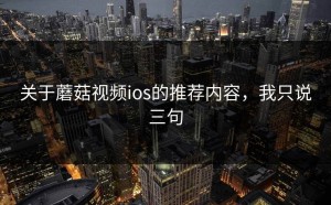 关于蘑菇视频ios的推荐内容，我只说三句