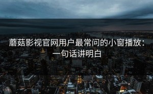 蘑菇影视官网用户最常问的小窗播放：一句话讲明白