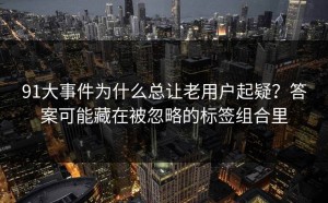 91大事件为什么总让老用户起疑？答案可能藏在被忽略的标签组合里