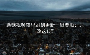 蘑菇视频夜里刷到更新一键变顺：只改这1项