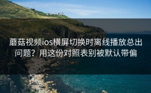 蘑菇视频ios横屏切换时离线播放总出问题？用这份对照表别被默认带偏