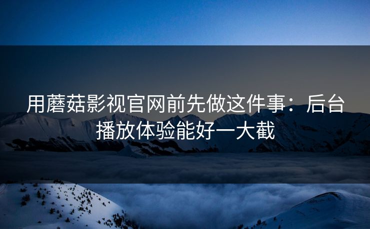 用蘑菇影视官网前先做这件事：后台播放体验能好一大截
