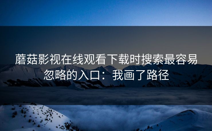 蘑菇影视在线观看下载时搜索最容易忽略的入口：我画了路径