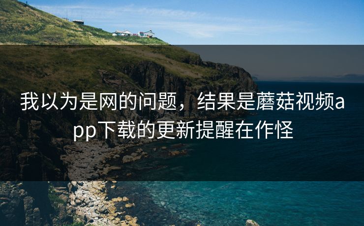 我以为是网的问题,结果是蘑菇视频app下载的更新提醒在作怪 我以为是网的问题,结果是蘑菇视频app下载的更新提醒在作怪